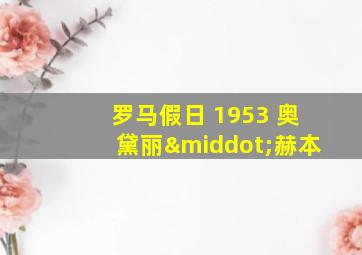 罗马假日 1953 奥黛丽·赫本